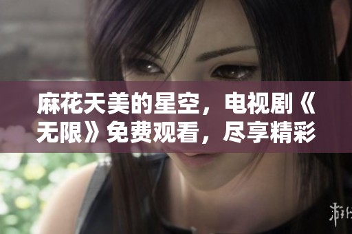 麻花天美的星空，电视剧《无限》免费观看，尽享精彩瞬间