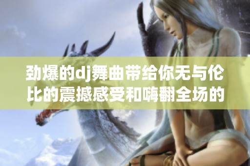 劲爆的dj舞曲带给你无与伦比的震撼感受和嗨翻全场的氛围