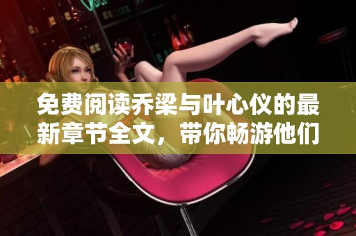 免费阅读乔梁与叶心仪的最新章节全文，带你畅游他们的精彩故事！
