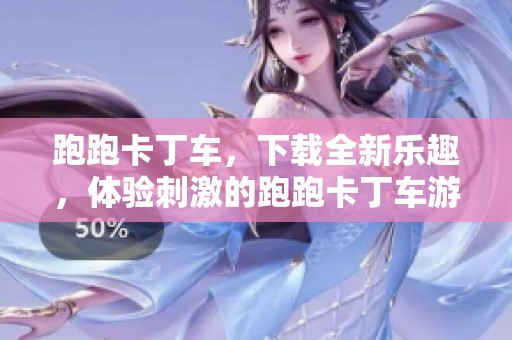 跑跑卡丁车，下载全新乐趣，体验刺激的跑跑卡丁车游戏之旅！
