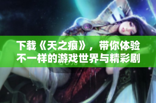 下载《天之痕》，带你体验不一样的游戏世界与精彩剧情