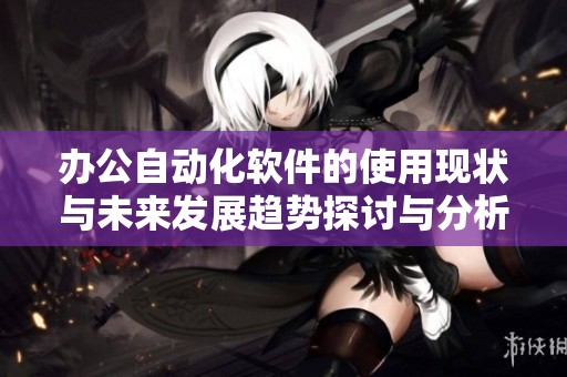 办公自动化软件的使用现状与未来发展趋势探讨与分析