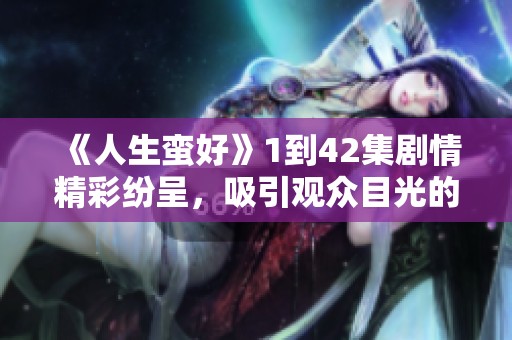 《人生蛮好》1到42集剧情精彩纷呈，吸引观众目光的深刻故事解析