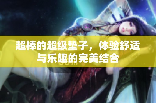 超棒的超级垫子，体验舒适与乐趣的完美结合