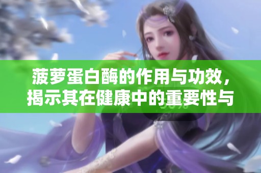 菠萝蛋白酶的作用与功效，揭示其在健康中的重要性与应用。
