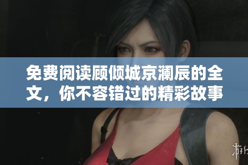 免费阅读顾倾城京澜辰的全文，你不容错过的精彩故事！