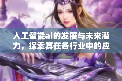 人工智能ai的发展与未来潜力，探索其在各行业中的应用前景与挑战