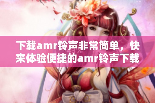下载amr铃声非常简单，快来体验便捷的amr铃声下载吧！