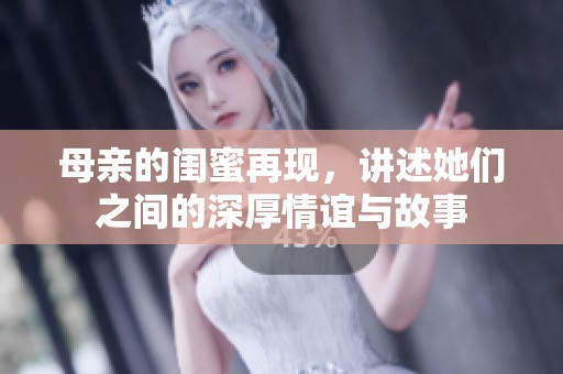 母亲的闺蜜再现，讲述她们之间的深厚情谊与故事