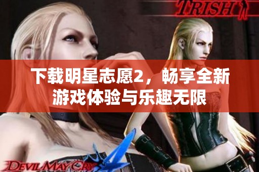 下载明星志愿2，畅享全新游戏体验与乐趣无限