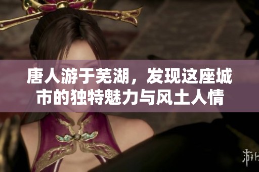 唐人游于芜湖，发现这座城市的独特魅力与风土人情