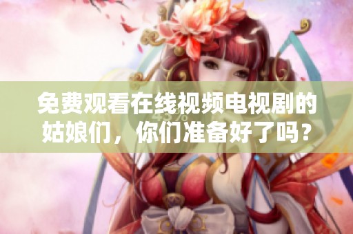 免费观看在线视频电视剧的姑娘们，你们准备好了吗？