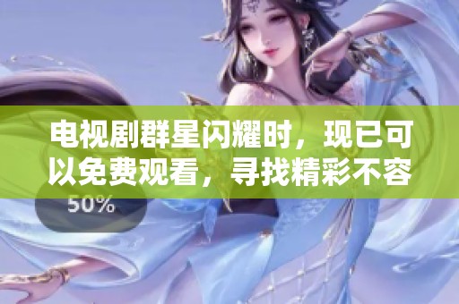 电视剧群星闪耀时，现已可以免费观看，寻找精彩不容错过！