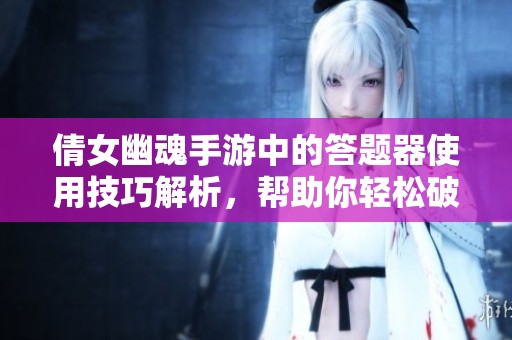 倩女幽魂手游中的答题器使用技巧解析，帮助你轻松破解难题！