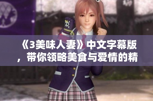 《3美味人妻》中文字幕版，带你领略美食与爱情的精彩结合