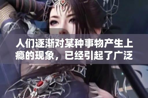 人们逐渐对某种事物产生上瘾的现象，已经引起了广泛的关注与讨论