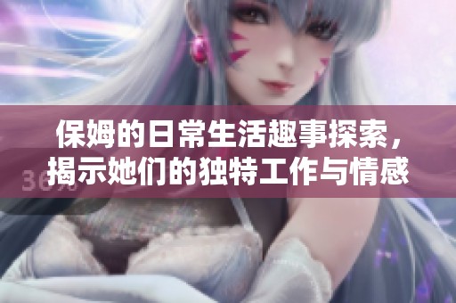 保姆的日常生活趣事探索，揭示她们的独特工作与情感经历