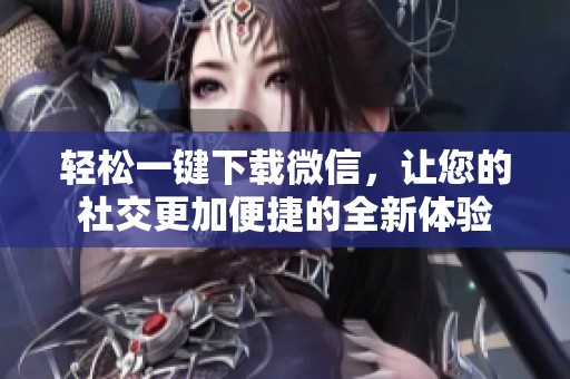 轻松一键下载微信，让您的社交更加便捷的全新体验