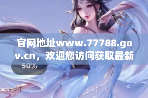官网地址www.77788.gov.cn，欢迎您访问获取最新资讯与服务信息