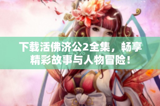 下载活佛济公2全集，畅享精彩故事与人物冒险！