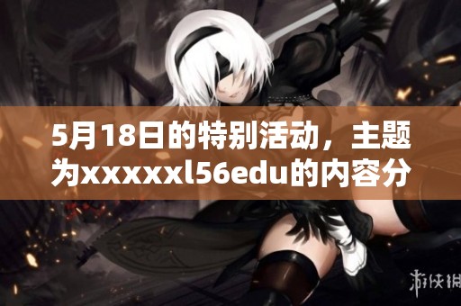 5月18日的特别活动，主题为xxxxxl56edu的内容分享。