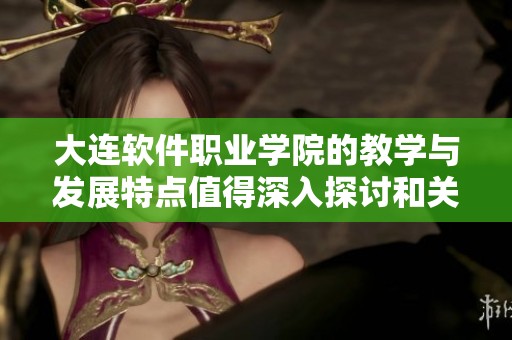 大连软件职业学院的教学与发展特点值得深入探讨和关注，并将其未来发展展望结合起来。