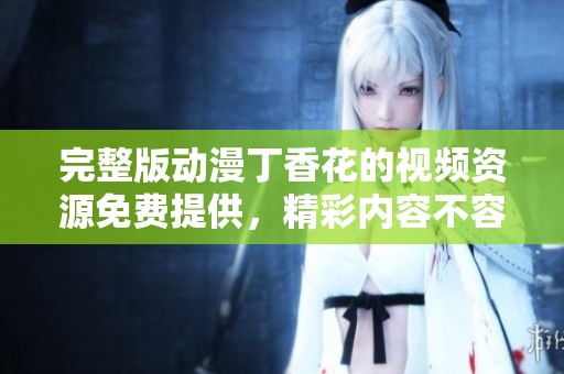 完整版动漫**花的视频资源免费提供，精彩内容不容错过！
