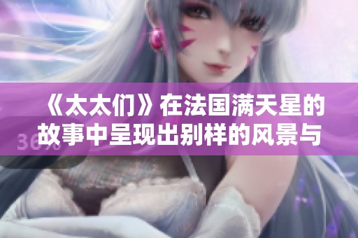 《太太们》在法国满天星的故事中呈现出别样的风景与情感