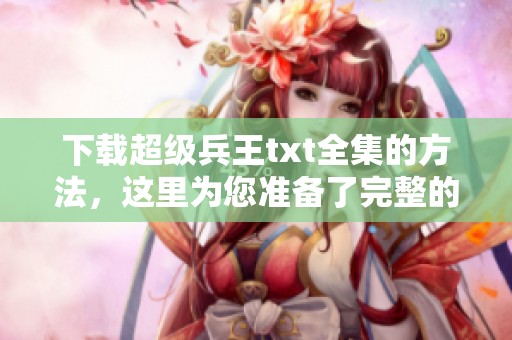 下载超级兵王txt全集的方法，这里为您准备了完整的资源链接
