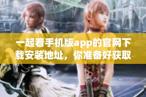 一起看手机版app的官网下载安装地址，你准备好获取精彩内容了吗