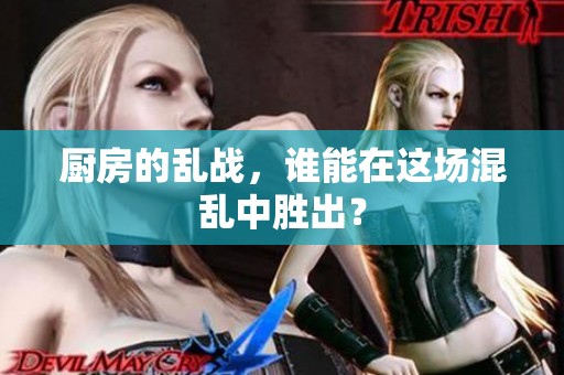 厨房的乱战，谁能在这场混乱中胜出？