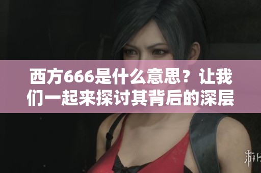 西方666是什么意思？让我们一起来探讨其背后的深层含义。