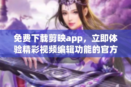 免费下载剪映app，立即体验精彩视频编辑功能的官方版本！