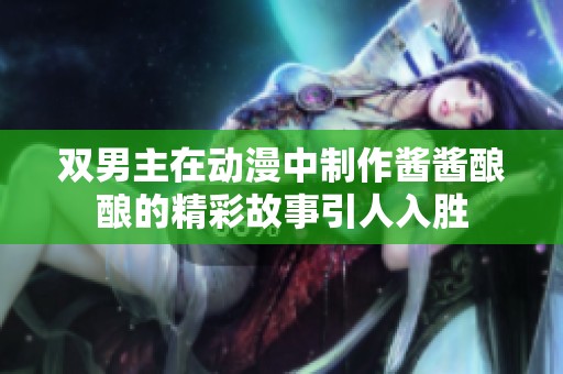 双男主在动漫中制作酱酱酿酿的精彩故事引人入胜