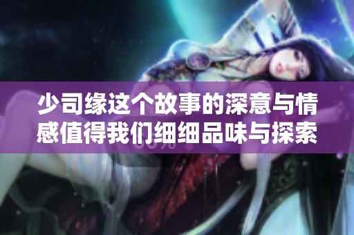 少司缘这个故事的深意与情感值得我们细细品味与探索。