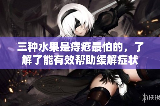 三种水果是痔疮最怕的，了解了能有效帮助缓解症状