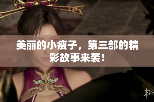 美丽的小瘦子，第三部的精彩故事来袭！
