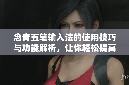 念青五笔输入法的使用技巧与功能解析，让你轻松提高输入效率