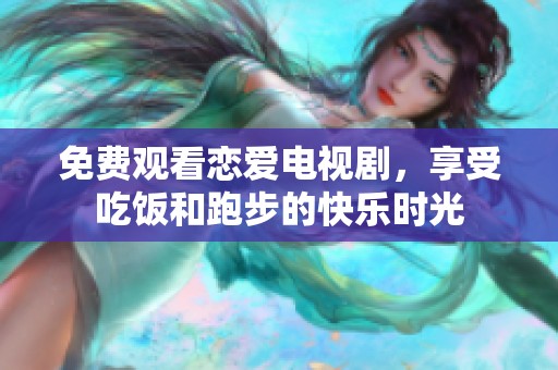 免费观看恋爱电视剧，享受吃饭和跑步的快乐时光
