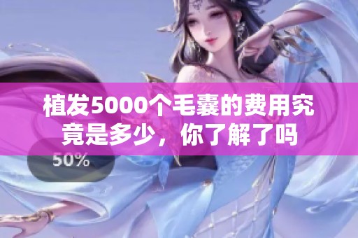 植发5000个毛囊的费用究竟是多少，你了解了吗