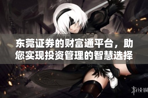 东莞证券的财富通平台，助您实现投资管理的智慧选择