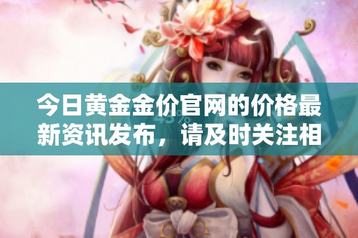 今日黄金金价官网的价格最新资讯发布，请及时关注相关动态