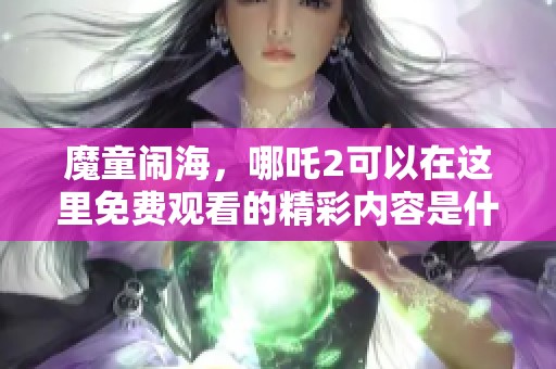魔童闹海，哪吒2可以在这里免费观看的精彩内容是什么呢