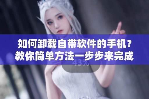 如何卸载自带软件的手机？教你简单方法一步步来完成