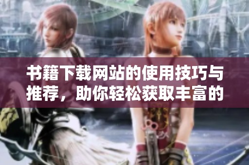 书籍下载网站的使用技巧与推荐，助你轻松获取丰富的阅读资源