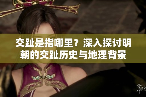 交趾是指哪里？深入探讨明朝的交趾历史与地理背景