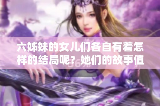 六姊妹的女儿们各自有着怎样的结局呢？她们的故事值得我们深入了解。