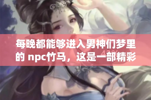 每晚都能够进入男神们梦里的 npc竹马，这是一部精彩的小说