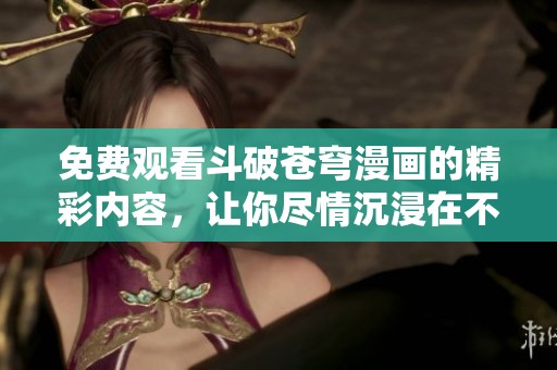 免费观看斗破苍穹漫画的精彩内容，让你尽情沉浸在不一样的世界中