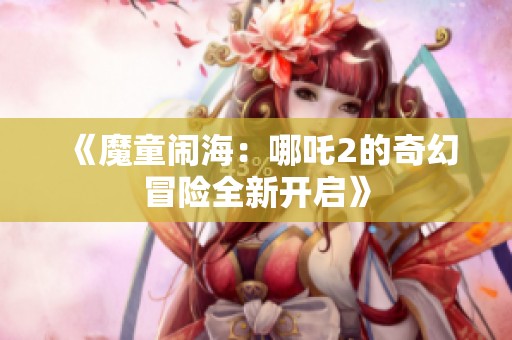 《魔童闹海：哪吒2的奇幻冒险全新开启》